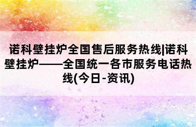 诺科壁挂炉全国售后服务热线|诺科壁挂炉——全国统一各市服务电话热线(今日-资讯)